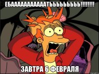 Ебааааааааааатььььььььь!!!!!!!! завтра 6 февраля