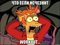 Что если исчезнит Workout...