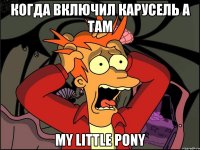 Когда включил карусель а там My little pony