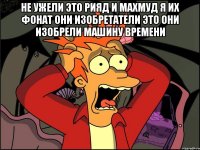 НЕ УЖЕЛИ ЭТО РИЯД И МАХМУД Я ИХ ФОНАТ ОНИ ИЗОБРЕТАТЕЛИ ЭТО ОНИ ИЗОБРЕЛИ МАШИНУ ВРЕМЕНИ 