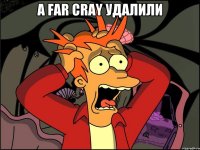 А Far cray Удалили 