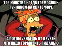 то чююство когда тормозишь ручником на свитофоре а потом узнаёшь от друзей что надо тормозить пидалью