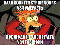 АААА counter strike sours V34 умераеть все люди кто не иргаеть V34 говнюки