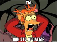 ты как это делать!?