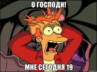 о господи! мне сегодня 19