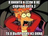 Я НИКИТА и если я не скачаю Dota 2 то я выпрыгну из окна