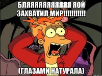 БЛЯЯЯЯЯЯЯЯЯЯЯ ЯОЙ ЗАХВАТИЛ МИР!!!!!!!!!!! (глазами натурала)