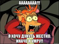 Аааааааа!!! Я хочу дунуть Жестко, иначе я умру!!