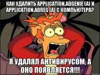 Как удалить Application.AdGenie (A) и Application.AdReg (A) с компьютера? Я удалял антивирусом, а оно появляется!!!