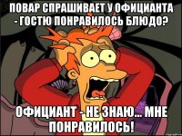 Повар спрашивает у официанта - Гостю понравилось блюдо? Официант - Не знаю... мне понравилось!