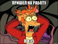 пришел на работу в 8:15