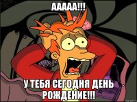 Ааааа!!! У тебя сегодня день рождение!!!