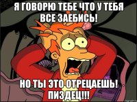 я говорю тебе что у тебя все заебись! но ты это отрецаешь! пиздец!!!