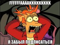 ffffffaaaakkkkkkkkk я забыл подписаться