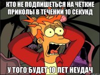 Кто не подпишеться на чёткие приколы в течении 10 секунд У того будет 10 лет неудач