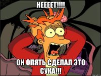 НЕЕЕЕТ!!!! Он опять сделал это сука!!!