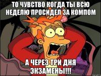 ТО ЧУВСТВО КОГДА ТЫ ВСЮ НЕДЕЛЮ ПРОСИДЕЛ ЗА КОМПОМ А ЧЕРЕЗ ТРИ ДНЯ ЭКЗАМЕНЫ!!!