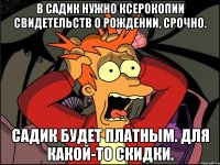 В садик нужно ксерокопии свидетельств о рождении, срочно. Садик будет платным. Для какой-то скидки.