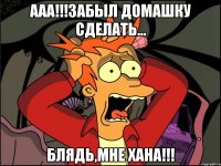 Ааа!!!Забыл домашку сделать... Блядь,мне ХАНА!!!