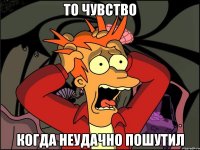 То чувство Когда неудачно пошутил