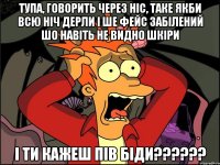 тупа, говорить через ніс, таке якби всю ніч дерли і ше фейс забілений шо навіть не видно шкіри і ти кажеш пів біди??????