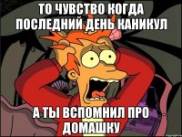 То чувство когда последний день каникул А ты вспомнил про домашку