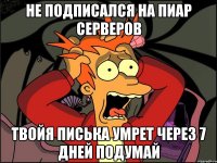 Не подписался НА ПИАР СЕРВЕРОВ Твойя писька умрет через 7 дней Подумай