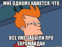 Мне одному кажется, что Все уже забыли про евромайдан