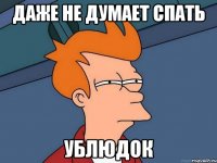 даже не думает спать ублюдок