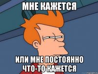 мне кажется или мне постоянно что-то кажется