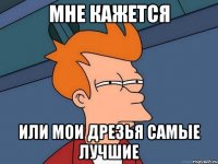 Мне кажется ИЛИ МОИ ДРЕЗЬЯ САМЫЕ ЛУЧШИЕ