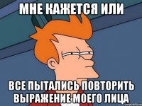 Мне кажется или Все пытались повторить выражение моего лица
