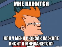 МНЕ КАЖИТСЯ или у меня рюкзак на жопе висит и мне кажется?