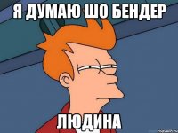 я думаю шо бендер людина