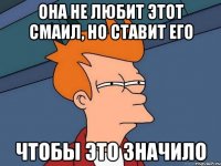 Она не любит этот смаил, но ставит его Чтобы это значило