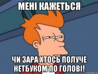 мені кажеться чи зара хтось получе нетбуком по голові!