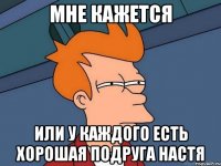 Мне кажется или у каждого есть хорошая подруга Настя