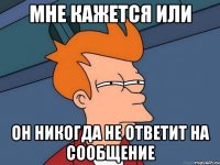 мне кажется или он никогда не ответит на сообщение