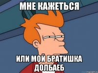 мне кажеться или мой братишка долбаеб