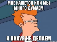 мне кажется или мы много думаем и нихуя не делаем