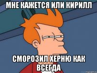 Мне кажется или Кирилл Сморозил херню как всегда