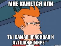 Мне кажется или Ты самая красивая и лутшая в мире***