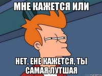 Мне кажется или Нет, ене кажется, ты самая лутшая