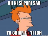 Nii ni sî pari sau tu chiar ești loh
