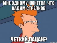 Мне одному кажется, что Вадим Стрелков четкий пацан?