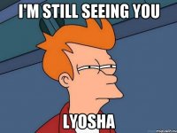 I'm still seeing you LYOSHA