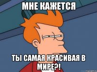 МНЕ КАЖЕТСЯ ТЫ САМАЯ КРАСИВАЯ В МИРЕ?!