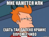 Мне кажется или Ехать так далеко крайне опрометчиво