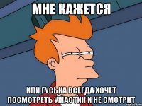 мне кажется или гуська всегда хочет посмотреть ужастик и не смотрит