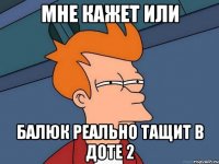 Мне кажет или Балюк реально тащит в Доте 2